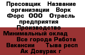 Пресовщик › Название организации ­ Ворк Форс, ООО › Отрасль предприятия ­ Производство › Минимальный оклад ­ 35 000 - Все города Работа » Вакансии   . Тыва респ.,Ак-Довурак г.